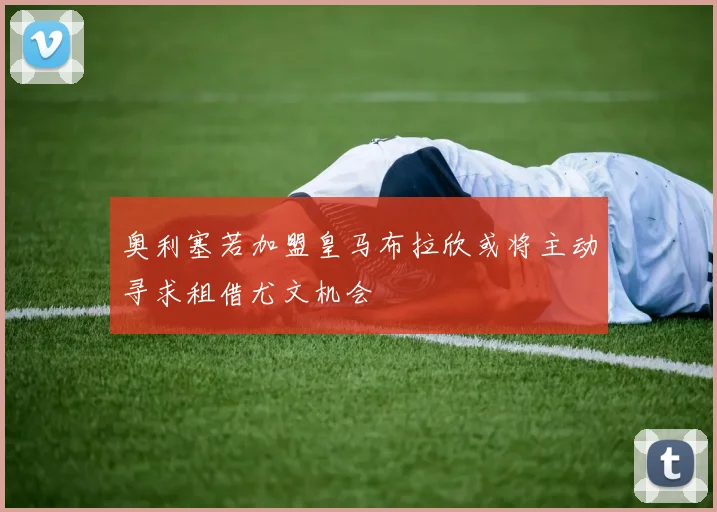 奥利塞若加盟皇马布拉欣或将主动寻求租借尤文机会