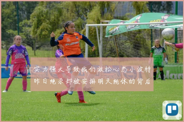 实力强大导致我们放松心态小波特昨日绝杀却被安排明天轮休的背后原因分析