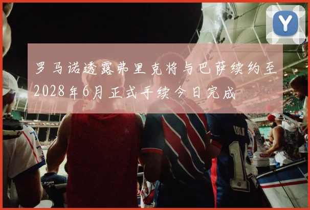 罗马诺透露弗里克将与巴萨续约至2028年6月正式手续今日完成