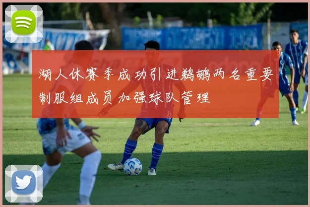 湖人休赛季成功引进鹈鹕两名重要制服组成员加强球队管理