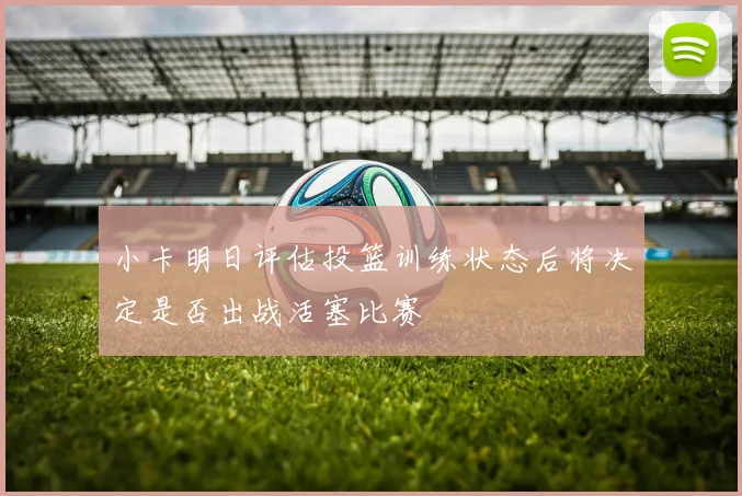小卡明日评估投篮训练状态后将决定是否出战活塞比赛