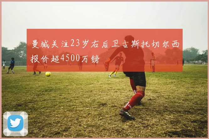 曼城关注23岁右后卫古斯托切尔西报价超4500万镑