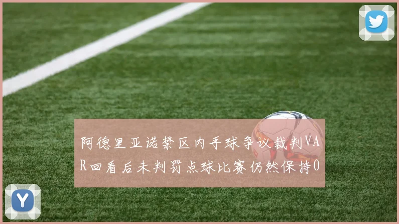 阿德里亚诺禁区内手球争议裁判VAR回看后未判罚点球比赛仍然保持0-0平局