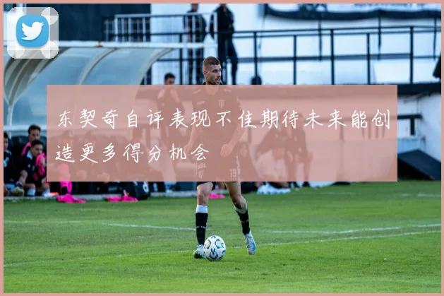 东契奇自评表现不佳期待未来能创造更多得分机会