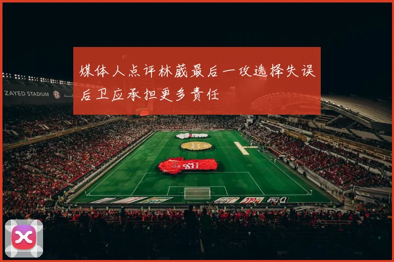 媒体人点评林葳最后一攻选择失误后卫应承担更多责任