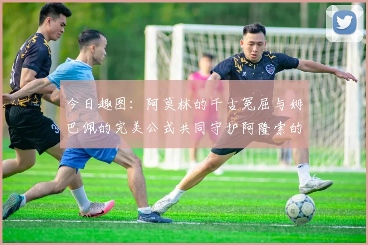 今日趣图：阿莫林的千古冤屈与姆巴佩的完美公式共同守护阿隆索的传奇故事