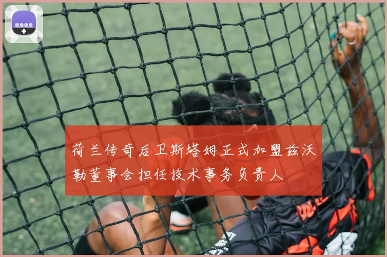 荷兰传奇后卫斯塔姆正式加盟兹沃勒董事会担任技术事务负责人