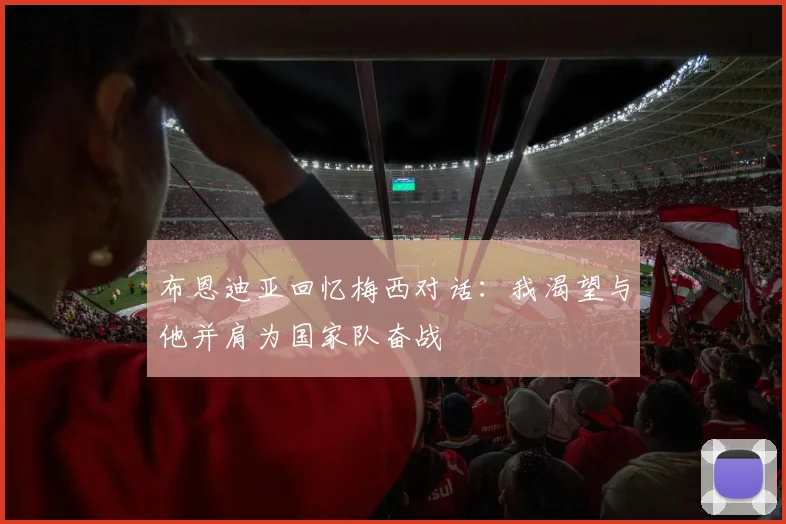 布恩迪亚回忆梅西对话：我渴望与他并肩为国家队奋战