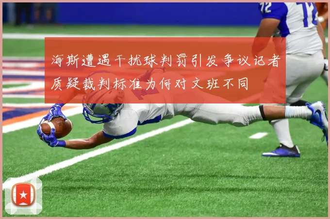 海斯遭遇干扰球判罚引发争议记者质疑裁判标准为何对文班不同