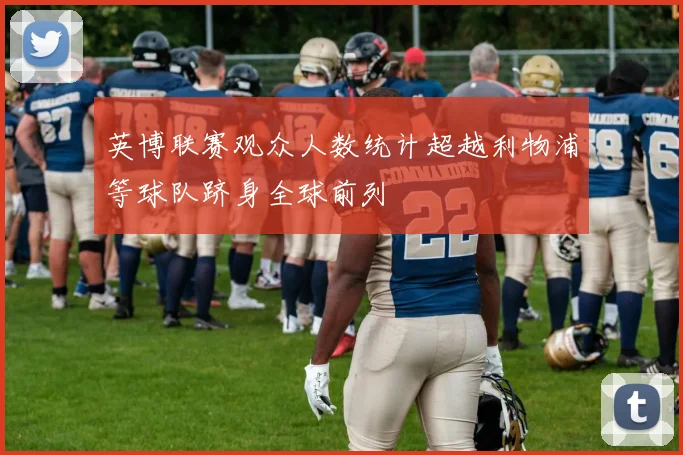 英博联赛观众人数统计超越利物浦等球队跻身全球前列