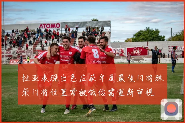拉亚表现出色应获年度最佳门将殊荣门将位置常被低估需重新审视