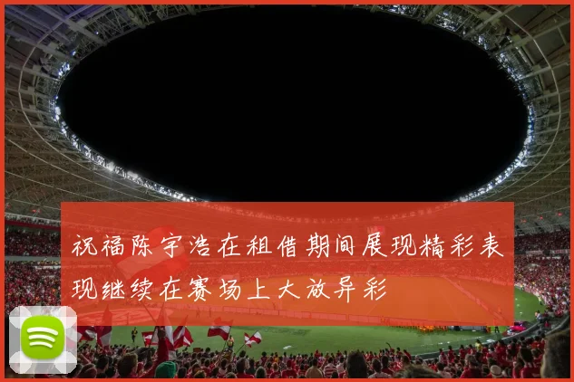 祝福陈宇浩在租借期间展现精彩表现继续在赛场上大放异彩