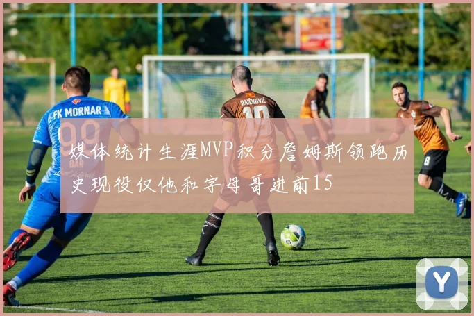 媒体统计生涯MVP积分詹姆斯领跑历史现役仅他和字母哥进前15