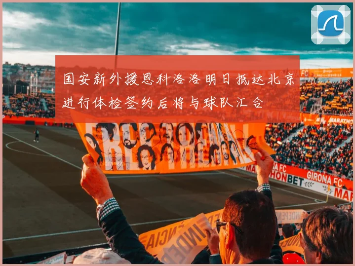 国安新外援恩科洛洛明日抵达北京进行体检签约后将与球队汇合