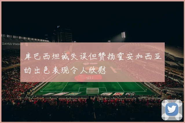 库巴西坦诚失误但赞扬霍安加西亚的出色表现令人欣慰