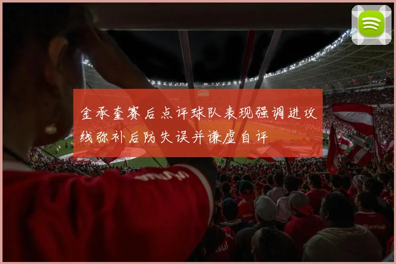 金承奎赛后点评球队表现强调进攻线弥补后防失误并谦虚自评