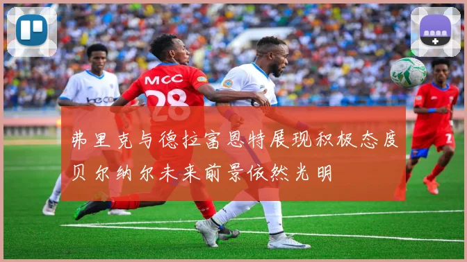 弗里克与德拉富恩特展现积极态度贝尔纳尔未来前景依然光明