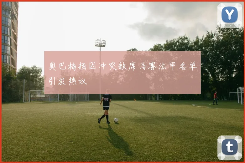 奥巴梅扬因冲突缺席马赛法甲名单引发热议