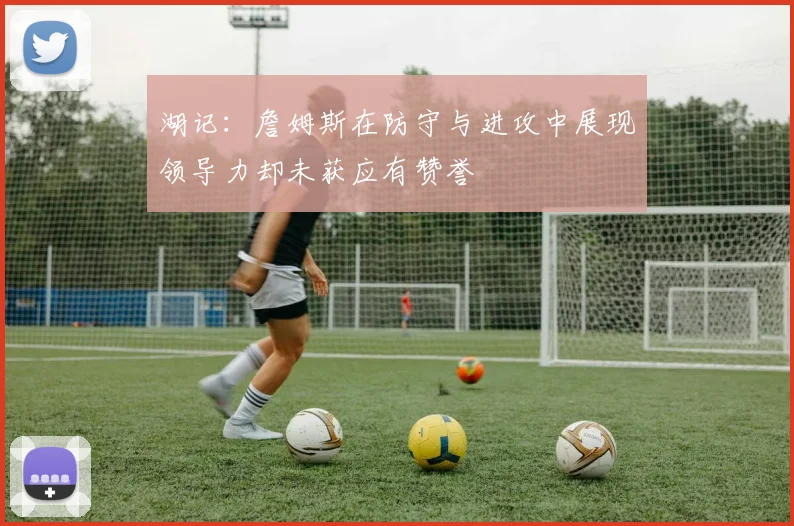 湖记：詹姆斯在防守与进攻中展现领导力却未获应有赞誉