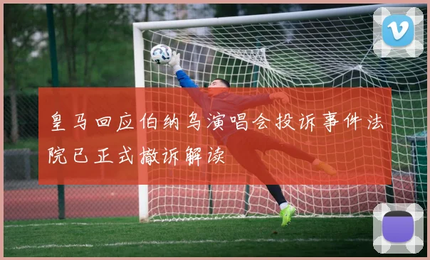 皇马回应伯纳乌演唱会投诉事件法院已正式撤诉解读