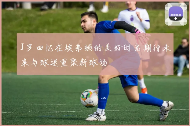 J罗回忆在埃弗顿的美好时光期待未来与球迷重聚新球场
