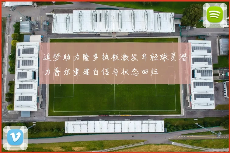 追梦助力隆多执教激发年轻球员潜力普尔重建自信与状态回归