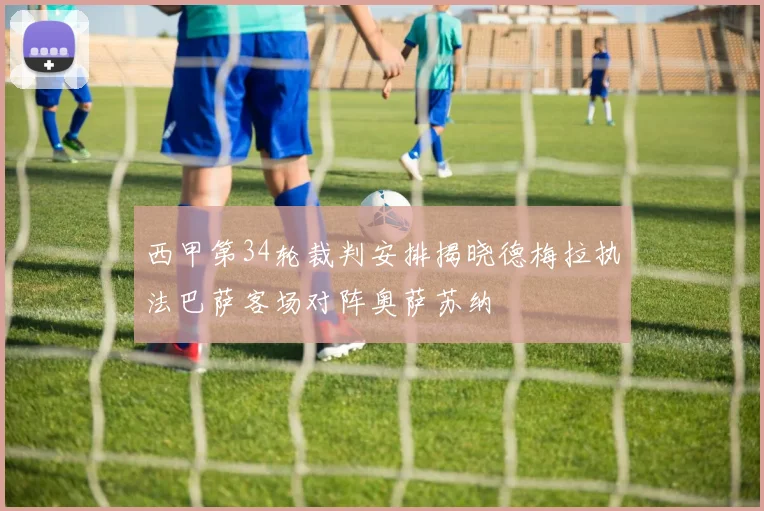 西甲第34轮裁判安排揭晓德梅拉执法巴萨客场对阵奥萨苏纳