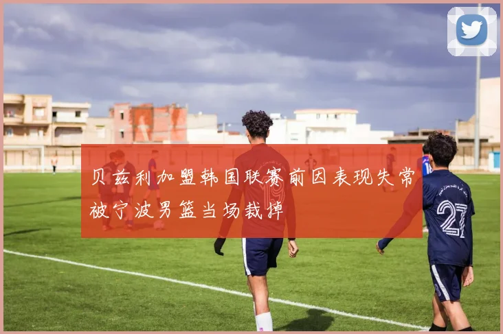 贝兹利加盟韩国联赛前因表现失常被宁波男篮当场裁掉
