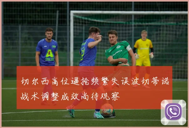 切尔西高位逼抢频繁失误波切蒂诺战术调整成效尚待观察