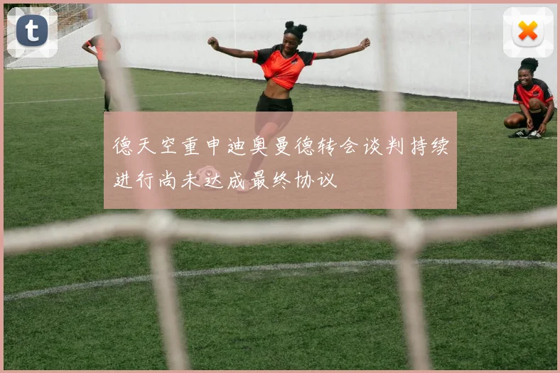 德天空重申迪奥曼德转会谈判持续进行尚未达成最终协议